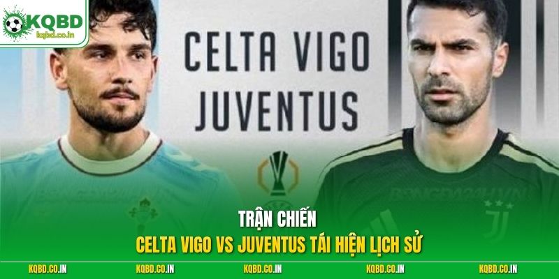 Trận chiến Celta Vigo vs Juventus tái hiện lịch sử